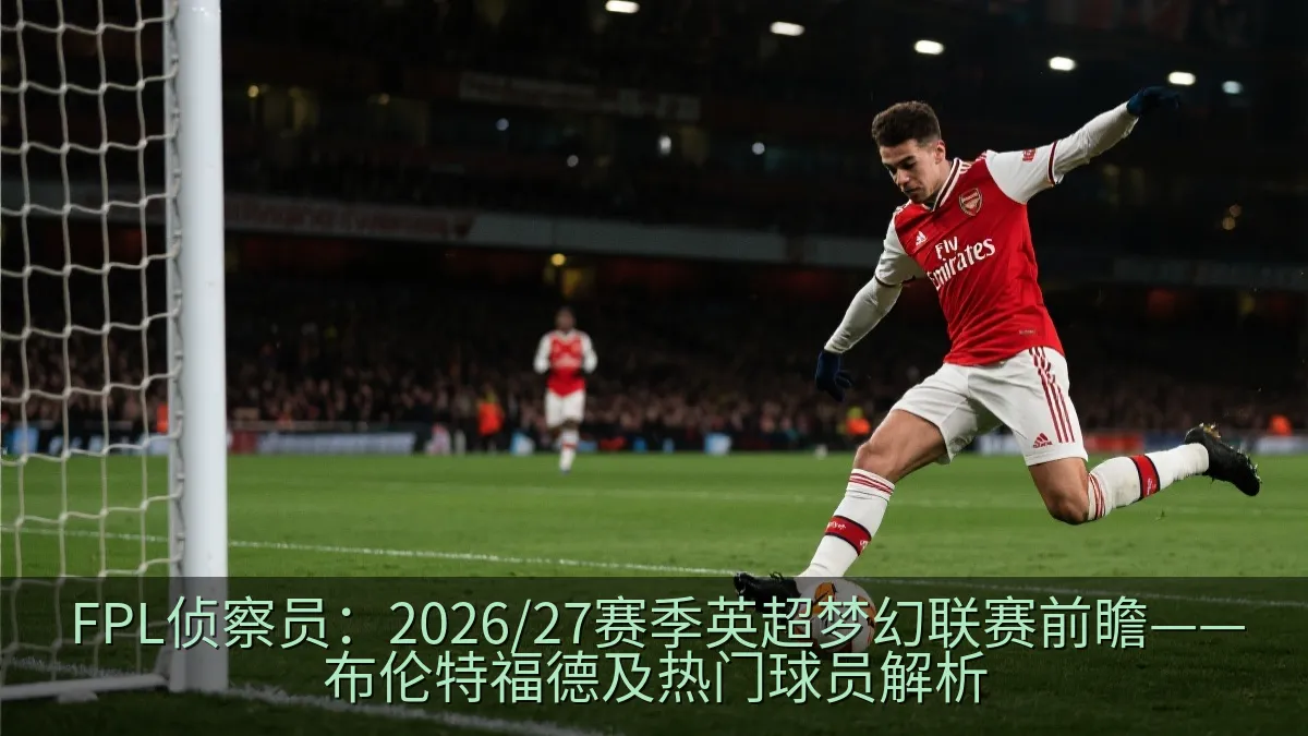FPL侦察员：2026/27赛季英超梦幻联赛前瞻——布伦特福德及热门球员解析